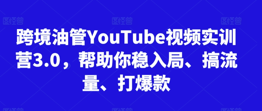 跨境油管YouTube视频实训营3.0，帮助你稳入局、搞流量、打爆款-创业资源网