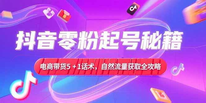 抖音零粉起号秘籍，电商带货5+1话术，自然流量获取实操流程-创业资源网