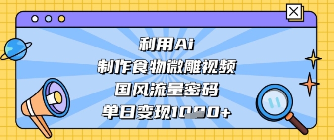 利用Ai制作食物微雕视频，国风流量密码，单日变现多张-创业资源网