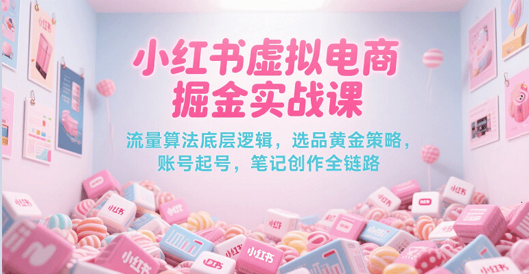 小红书虚拟电商掘金实战课，流量算法底层逻辑，选品黄金策略， 起号，笔记创作全链路-创业资源网
