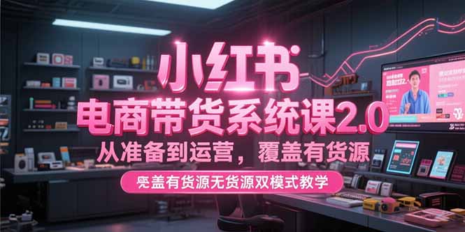 小红书电商带货系统课2.0，从准备到运营，覆盖有货源无货源双模式教学-创业资源网