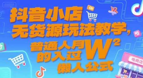 抖音小店无货源玩法教学，普通人月入过W的懒人公式-创业资源网