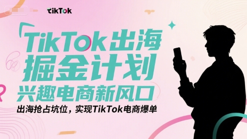 TikTok出海掘金计划，兴趣电商新风口，出海抢占坑位，实现TikTok电商爆单-创业资源网