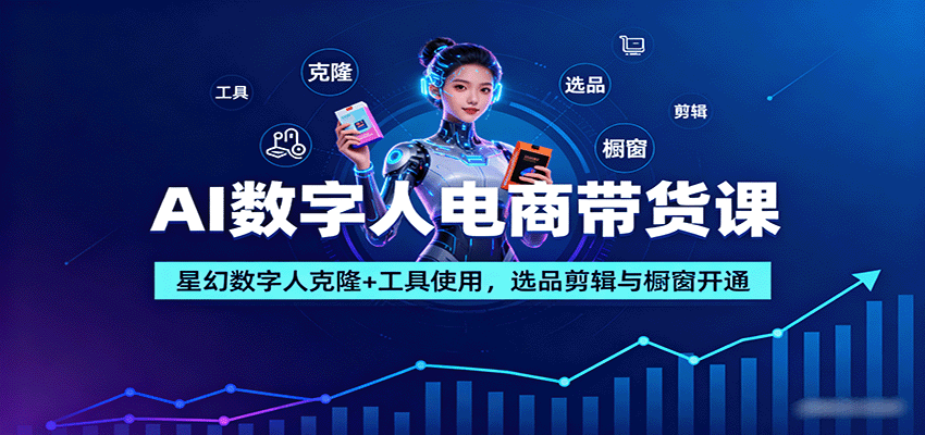 AI数字人电商带货课：星幻数字人克隆+工具使用，选品剪辑与橱窗开通-创业资源网