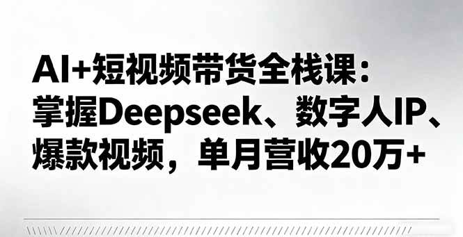 （16180期）AI+短视频带货全栈课：掌握Deepseek、数字人IP、爆款视频，单月营收20万+-创业资源网