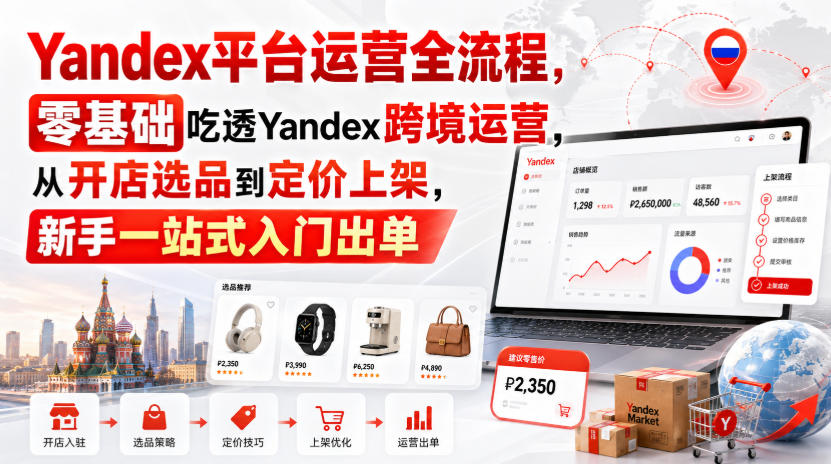 Yandex平台运营全流程，零基础吃透Yandex跨境运营，从开店选品到定价上架，新手一站式入门出单-创业资源网