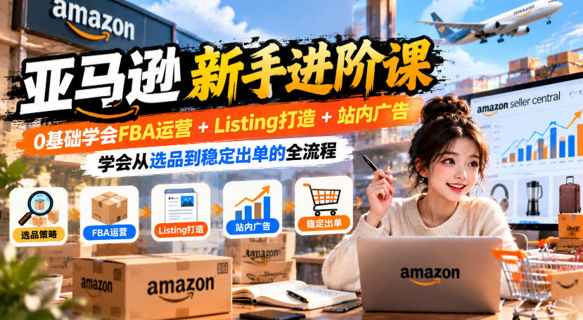 亚马逊新手进阶课，0基础学会FBA运营+Listing打造+站内广告，学会从选品到稳定出单的全流程-创业资源网