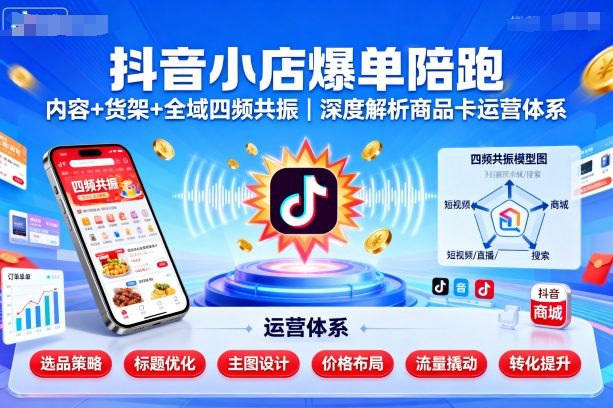 抖音小店爆单陪跑，内容＋货架＋全域四频共振，深度解析抖音商品卡运营体系-创业资源网