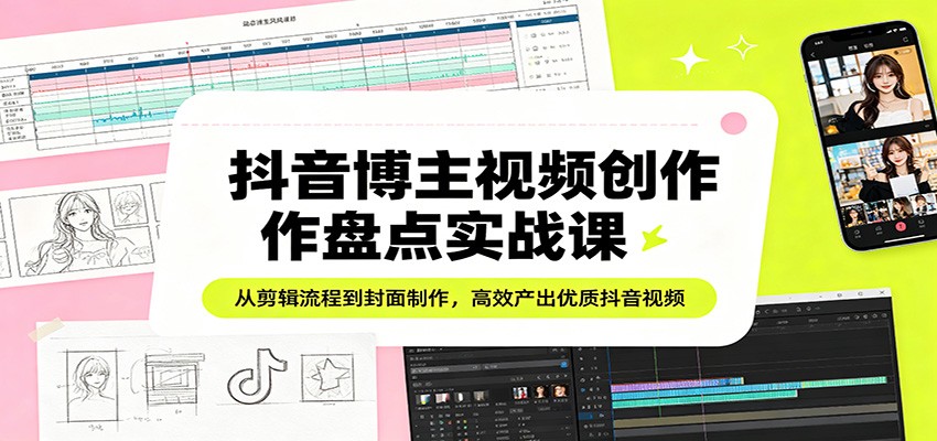 抖音博主视频创作盘点实战课：从剪辑流程到封面制作，高效产出优质抖音视频-创业资源网