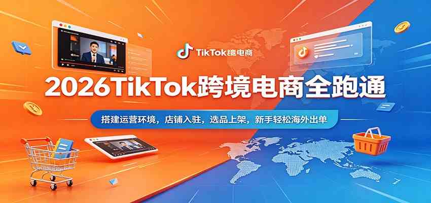 2026TikTok跨境电商全跑通：搭建运营环境，店铺入驻，选品上架，新手轻松海外出单-创业资源网