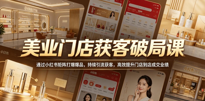 美业门店获客破局课，通过小红书矩阵打爆爆品，持续引流获客，高效提升门店到店成交业绩-创业资源网