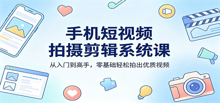 手机短视频拍摄剪辑系统课：从入门到高手，零基础轻松拍出优质视频-创业资源网