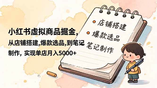 （16627期）小红书虚拟商品掘金，从店铺搭建,爆款选品,到笔记制作，实现单店月入5000+-创业资源网