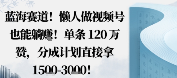 蓝海赛道，懒人做视频号也能躺挣，单条120W赞，分成计划直接拿1.5k，不用拍不用剪-创业资源网