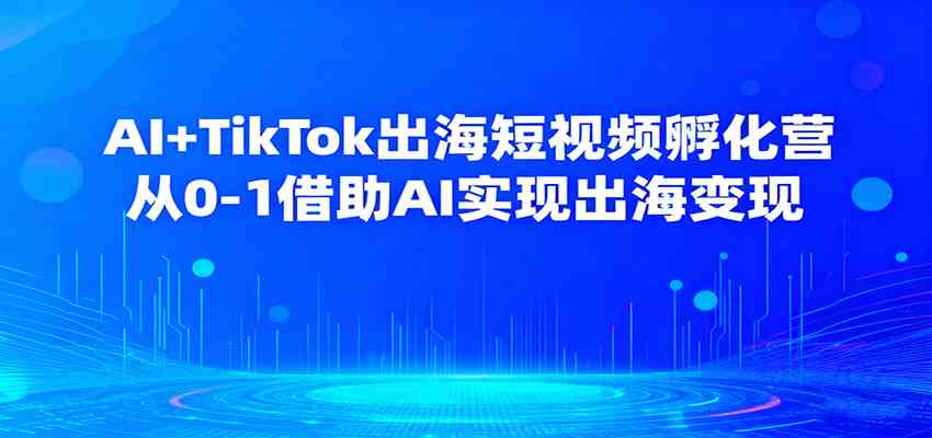 AI+TikTok出海短视频孵化营，从0-1借助AI实现出海变现-创业资源网