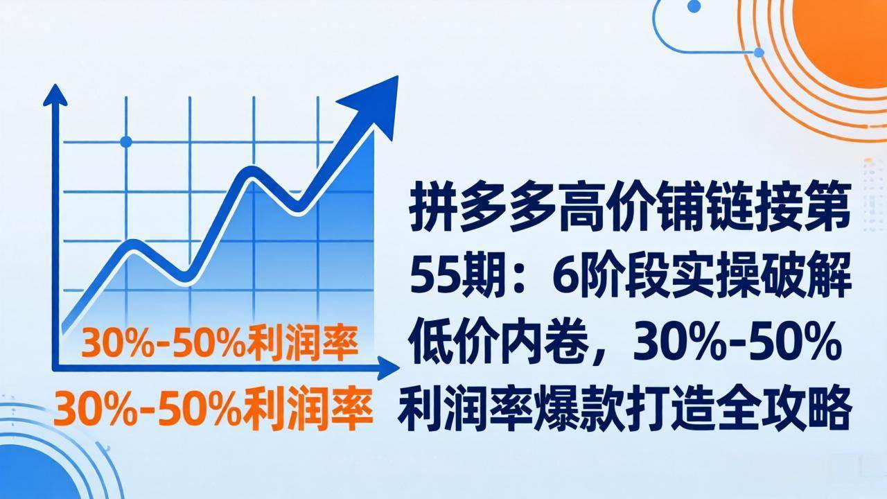 （17698期）拼多多高价铺链接第55期：6阶段实操破解低价内卷，30%-50%利润率爆款打造全攻略-创业资源网
