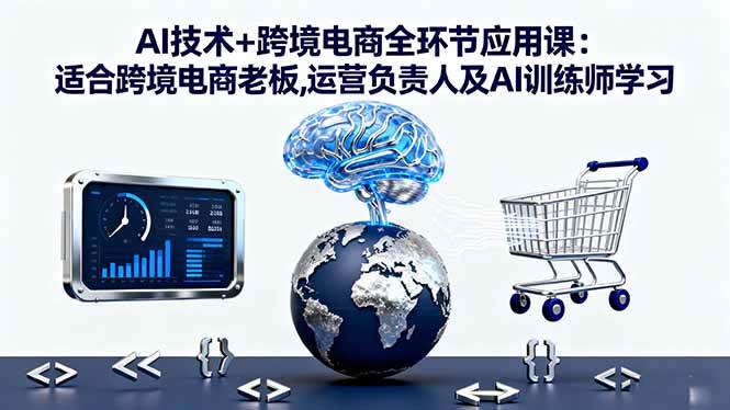 （16300期）AI技术+跨境电商全环节应用课:适合跨境电商老板,运营负责人及AI训练师学习-创业资源网