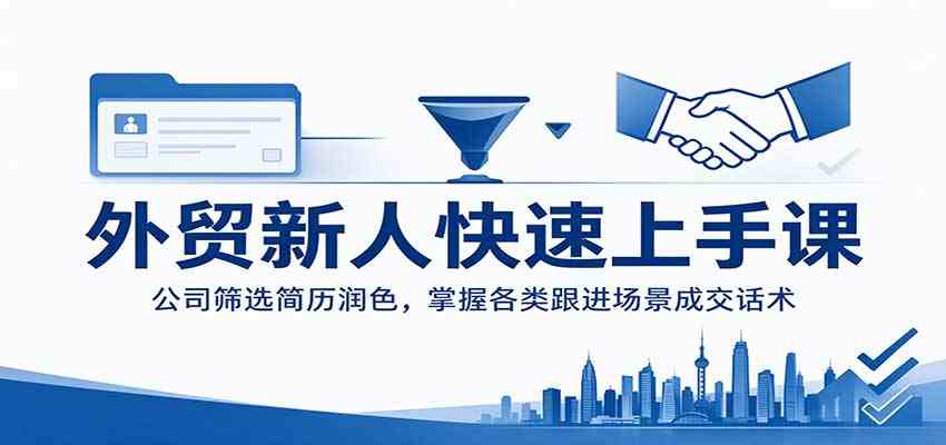 外贸新人快速上手课：公司筛选简历润色，掌握各类跟进场景成交话术-创业资源网