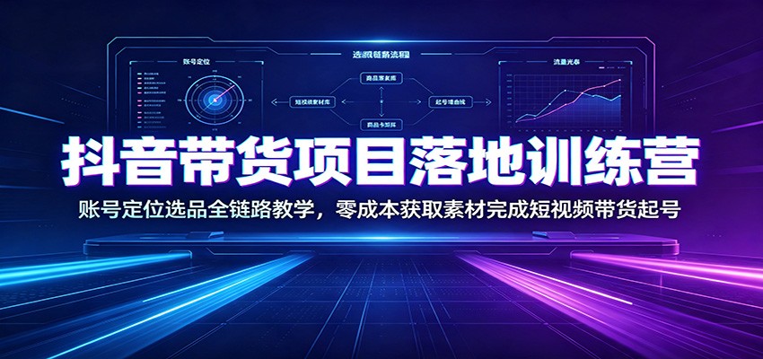 抖音带货项目落地训练营：账号定位选品全链路教学，零成本获取素材完成短视频带货起号-创业资源网