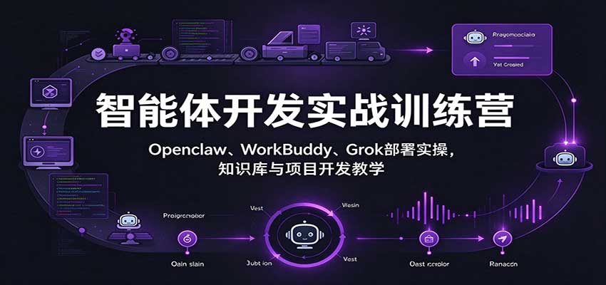 智能体开发实战训练营：Openclaw、WorkBuddy、Grok部署实操，知识库与项目开发教学-创业资源网