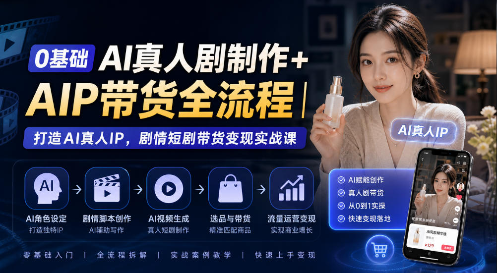 0基础AI真人剧制作+AIP带货全流程｜打造AI真人IP，剧情短剧带货变现实战课-创业资源网