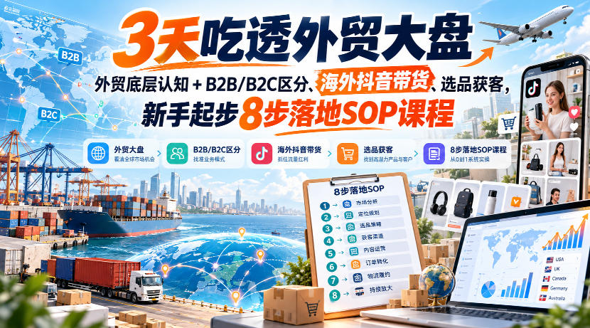 3天吃透外贸大盘，外贸底层认知+B2B/B2C区分、海外抖音带货、选品获客，新手起步8步落地SOP课程-创业资源网