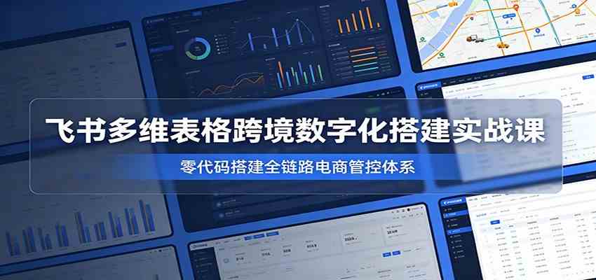飞书多维表格跨境数字化搭建实战课，零代码搭建全链路电商管控体系-创业资源网