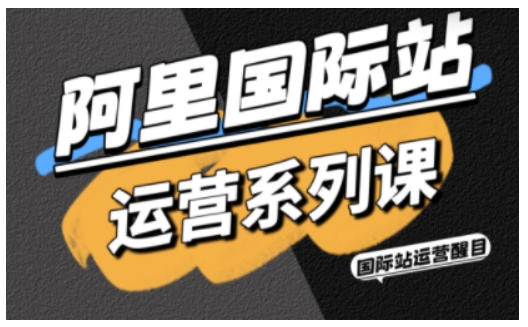 阿里国际站运营系列课，涵盖精准引流、直通车与全站推实战SOP，搭配AI效率工具包与高阶增长玩法-创业资源网