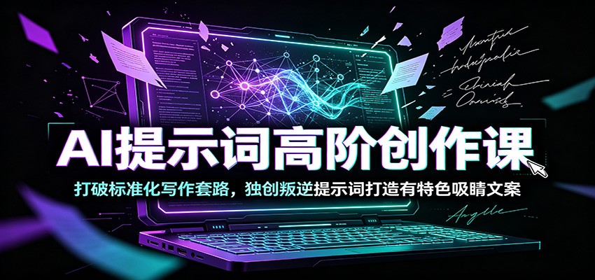 AI提示词高阶创作课：打破标准化写作套路，独创叛逆提示词打造有特色吸睛文案-创业资源网