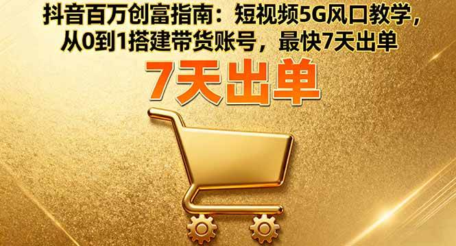 （16150期）抖音百万创富指南：短视频5G风口教学，从0到1搭建带货账号，最快7天出单-创业资源网