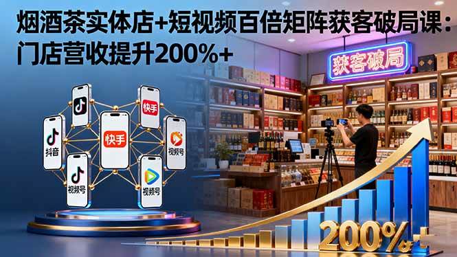 （16272期）烟酒茶实体店+短视频百倍矩阵获客破局课：门店营收提升200%+-创业资源网