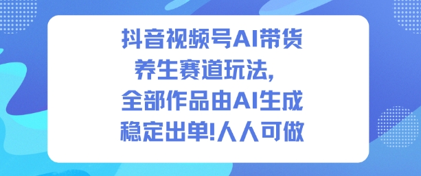 抖音视频号AI带货养生赛道玩法，全部作品由AI生成，发了1500条作品，出了2W多单，人人可做-创业资源网