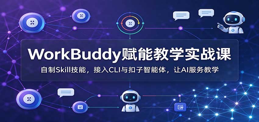 WorkBuddy赋能教学实战课：自制Skill技能，接入CLI与扣子智能体，让AI服务教学-创业资源网