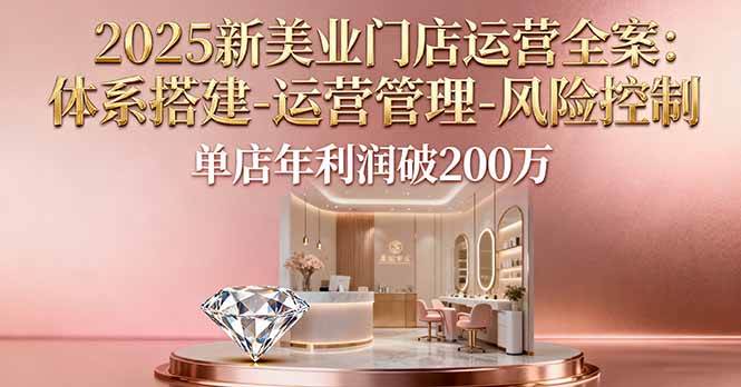 （16216期）2025新美业门店运营全案：体系搭建-运营管理-风险控制，单店年利润破200万-创业资源网
