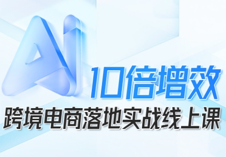 跨境电商10倍增效，跨境电商AI落地实战线上课-创业资源网