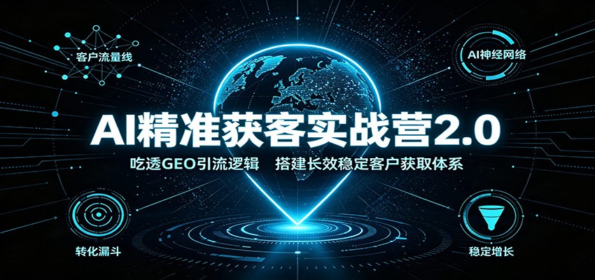 AI精准获客实战营2.0：吃透GEO引流逻辑，搭建长效稳定客户获取体系-创业资源网