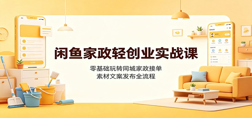 闲鱼家政轻创业实战课：零基础玩转同城家政接单，素材文案发布全流程-创业资源网
