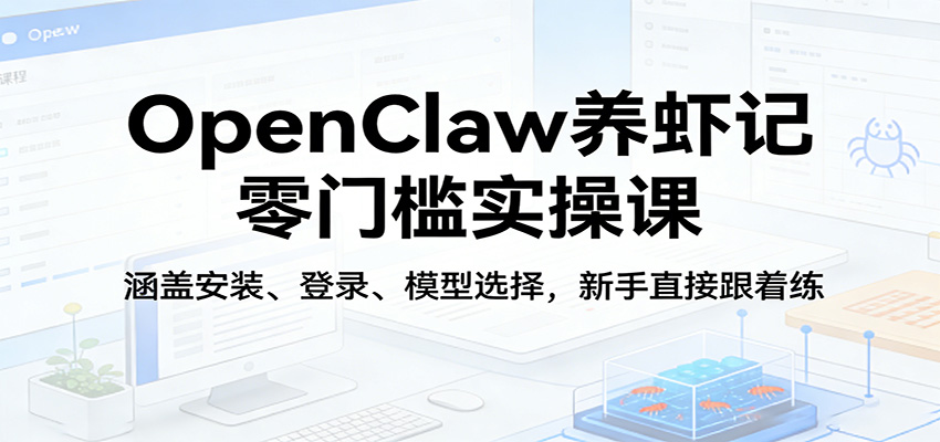 OpenClaw养虾记零门槛实操课：涵盖安装、登录、模型选择，新手直接跟着练（更新）-创业资源网