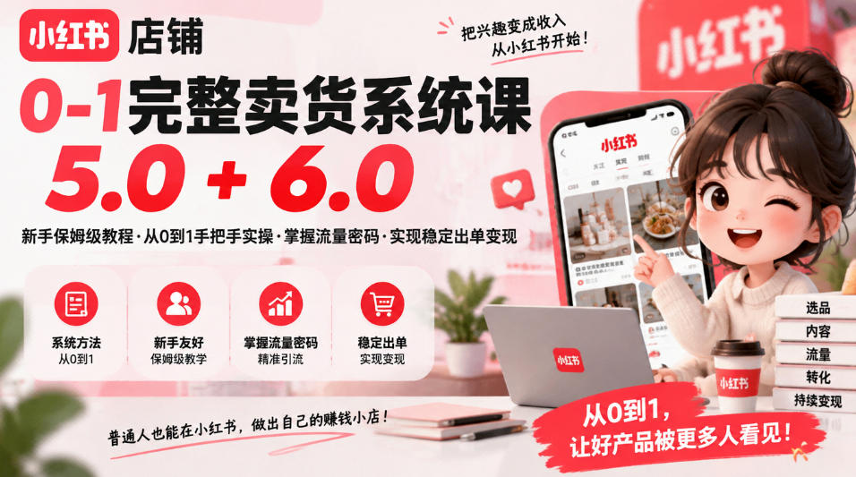 小红书店铺0-1完整卖货系统课5.0+6.0，新手保姆级教程·从0到1手把手实操·掌握流量密码·实现稳定出单变现-创业资源网