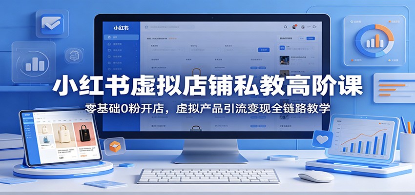 小红书虚拟店铺私教高阶课：零基础0粉开店，虚拟产品引流变现全链路教学-创业资源网