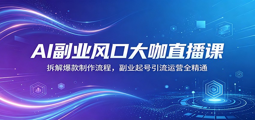 AI副业风口大咖直播课：拆解爆款制作流程，副业起号引流运营全精通-创业资源网