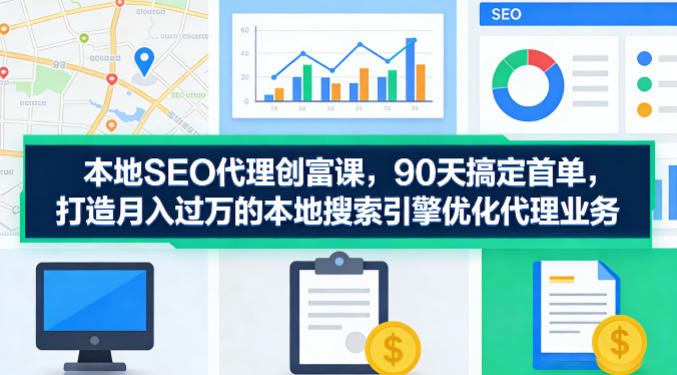 本地SEO代理创富课，90天搞定首单，助您打造月入过W的本地搜索引擎优化代理业务-创业资源网