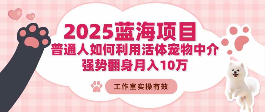 （16489期）2025蓝海项目：普通人如何利用活体宠物中介，强势翻身月入10万-创业资源网