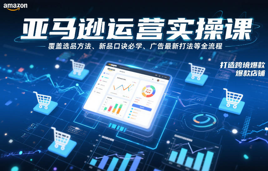 亚马逊运营实操课，覆盖选品方法、新品口诀必学、广告最新打法等全流程，打造跨境爆款店铺（更新4月）-创业资源网