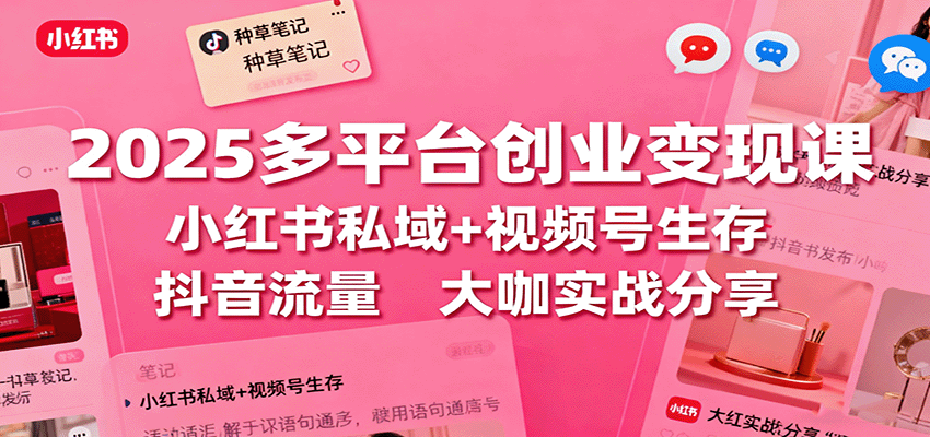 2025多平台创业变现课：小红书私域+视频号生存+抖音流量，大咖实战分享-创业资源网