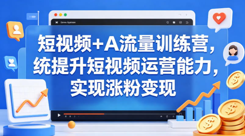 短视频+AI流量训练营，统提升短视频运营能力，实现涨粉变现-创业资源网