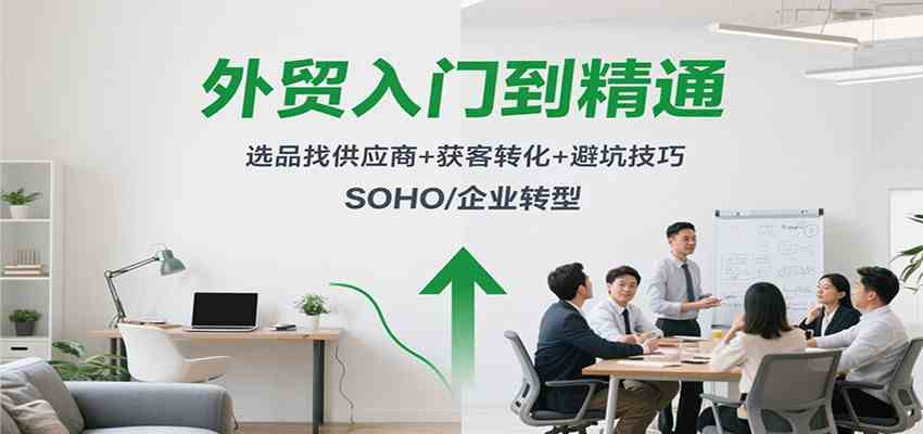 外贸入门到精通，选品找供应商+获客转化+避坑技巧，SOHO/企业转型-创业资源网