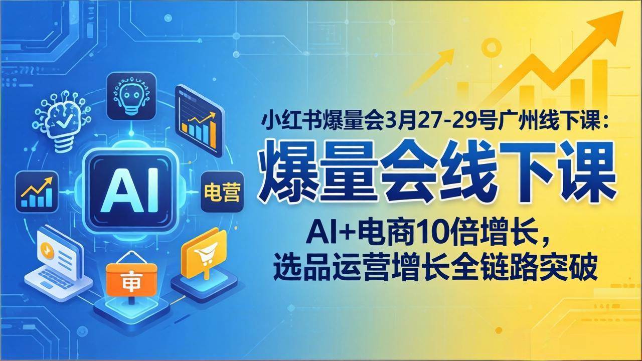 （17849期）小红书爆量会3月27-29号广州线下课：AI+电商10倍增长，选品运营增长全链路突破-创业资源网