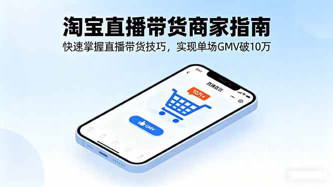 （16075期）淘宝直播带货商家指南，快速掌握直播带货技巧，实现单场GMV破10万-创业资源网