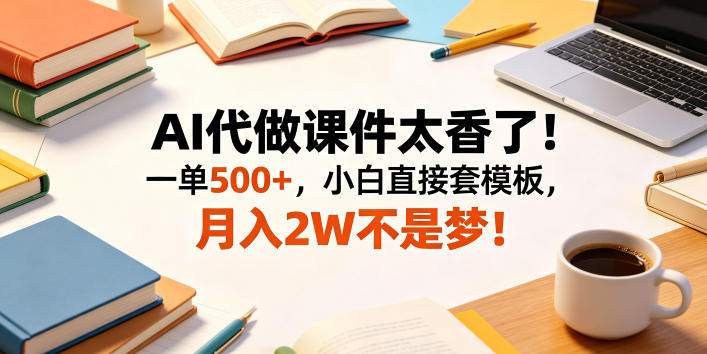 AI代做课件太香了！一单500+，小白直接套模板，月入2W不是梦！【揭秘】-创业资源网